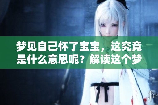 梦见自己怀了宝宝，这究竟是什么意思呢？解读这个梦境背后的深层含义。