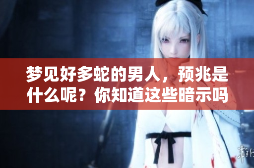 梦见好多蛇的男人，预兆是什么呢？你知道这些暗示吗？