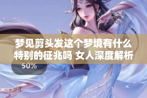 梦见剪头发这个梦境有什么特别的征兆吗 女人深度解析背后意义