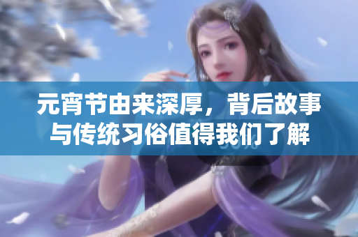 元宵节由来深厚，背后故事与传统习俗值得我们了解