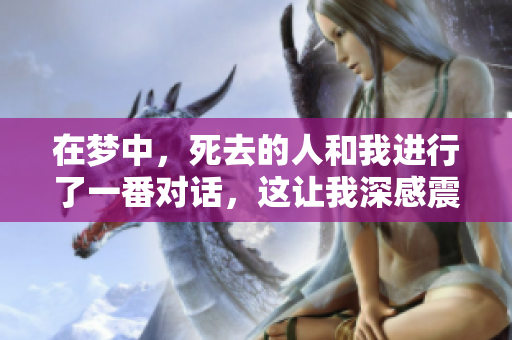 在梦中，死去的人和我进行了一番对话，这让我深感震惊与思考