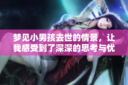 梦见小男孩去世的情景，让我感受到了深深的思考与忧伤。