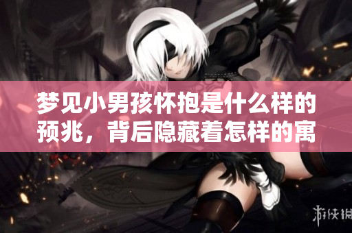 梦见小男孩怀抱是什么样的预兆，背后隐藏着怎样的寓意呢