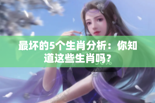 最坏的5个生肖分析：你知道这些生肖吗？