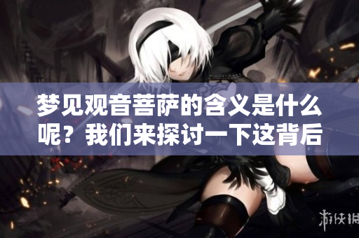梦见观音菩萨的含义是什么呢？我们来探讨一下这背后的深层意义。