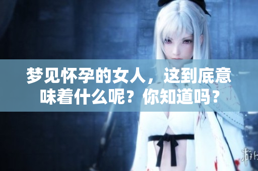 梦见怀孕的女人，这到底意味着什么呢？你知道吗？