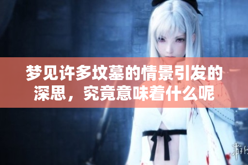 梦见许多坟墓的情景引发的深思，究竟意味着什么呢