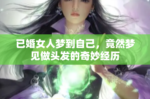 已婚女人梦到自己，竟然梦见做头发的奇妙经历