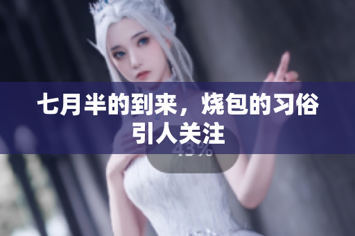 七月半的到来，烧包的习俗引人关注