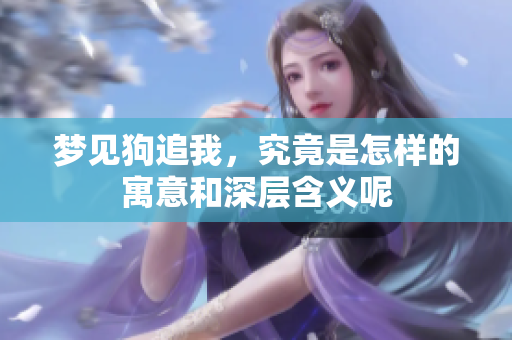 梦见狗追我，究竟是怎样的寓意和深层含义呢