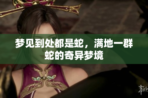 梦见到处都是蛇，满地一群蛇的奇异梦境