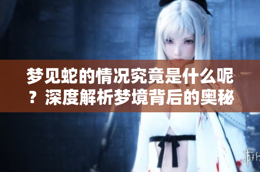 梦见蛇的情况究竟是什么呢？深度解析梦境背后的奥秘