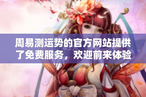 周易测运势的官方网站提供了免费服务，欢迎前来体验！