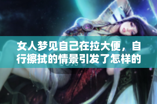 女人梦见自己在拉大便，自行擦拭的情景引发了怎样的思考呢
