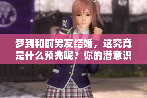 梦到和前男友结婚，这究竟是什么预兆呢？你的潜意识在传达什么？