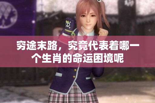 穷途末路，究竟代表着哪一个生肖的命运困境呢