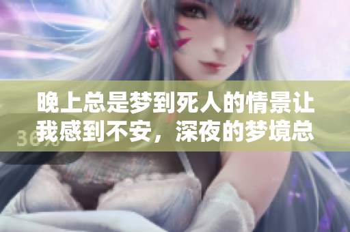 晚上总是梦到死人的情景让我感到不安，深夜的梦境总是如此让人困扰