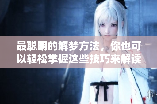 最聪明的解梦方法，你也可以轻松掌握这些技巧来解读梦境