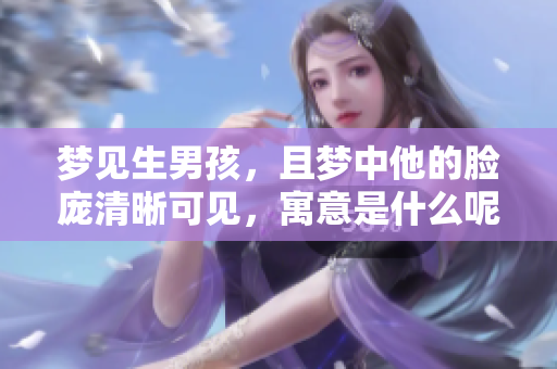 梦见生男孩，且梦中他的脸庞清晰可见，寓意是什么呢