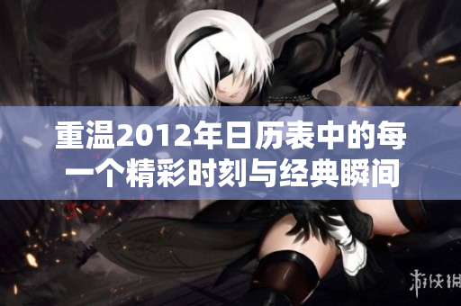 重温2012年日历表中的每一个精彩时刻与经典瞬间