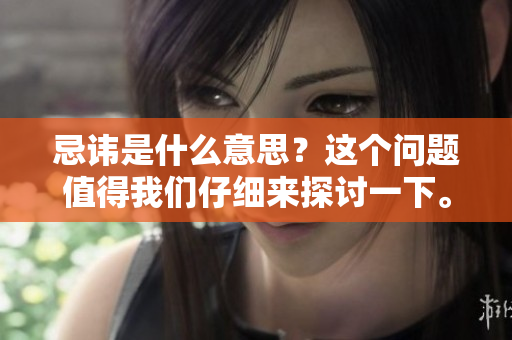 忌讳是什么意思？这个问题值得我们仔细来探讨一下。