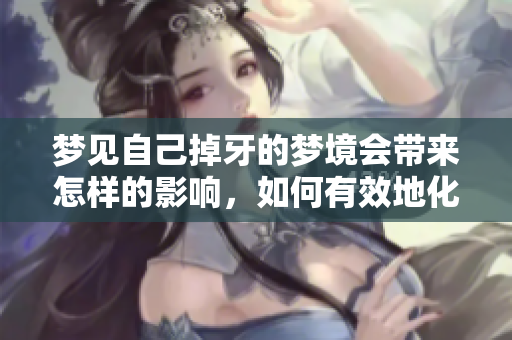 梦见自己掉牙的梦境会带来怎样的影响，如何有效地化解这种梦境呢