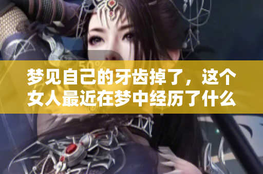 梦见自己的牙齿掉了，这个女人最近在梦中经历了什么呢
