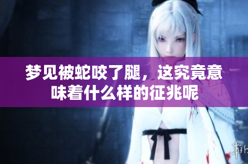 梦见被蛇咬了腿，这究竟意味着什么样的征兆呢