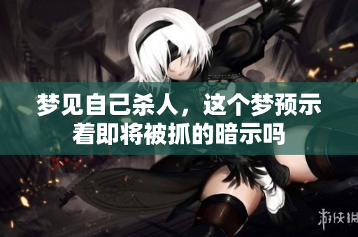 梦见自己杀人，这个梦预示着即将被抓的暗示吗