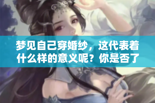 梦见自己穿婚纱,这代表着什么样的意义呢?你是否了解这种梦境的暗示? 梦见自己穿婚纱,这代表着什么样的意义呢?你是否了解这种梦境的暗示?
