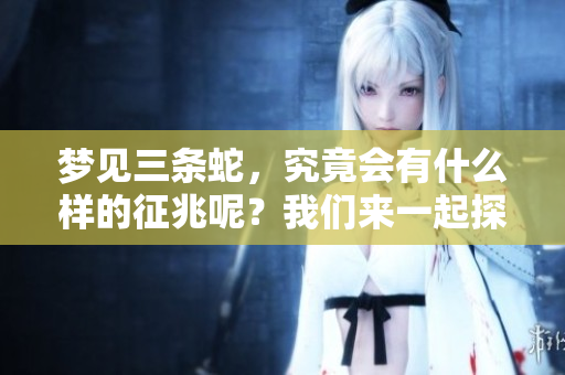 梦见三条蛇，究竟会有什么样的征兆呢？我们来一起探讨一下。