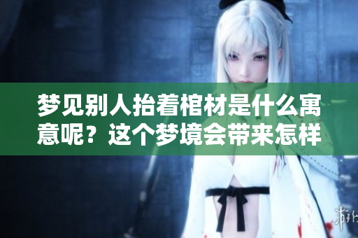 梦见别人抬着棺材是什么寓意呢？这个梦境会带来怎样的启示？