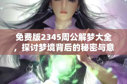 免费版2345周公解梦大全，探讨梦境背后的秘密与意义