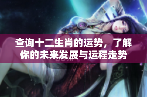 查询十二生肖的运势，了解你的未来发展与运程走势