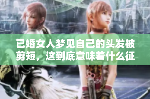 已婚女人梦见自己的头发被剪短，这到底意味着什么征兆呢