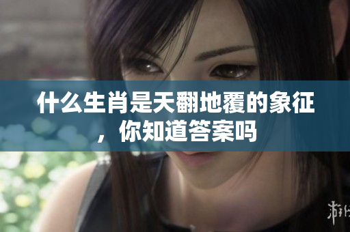 什么生肖是天翻地覆的象征，你知道答案吗