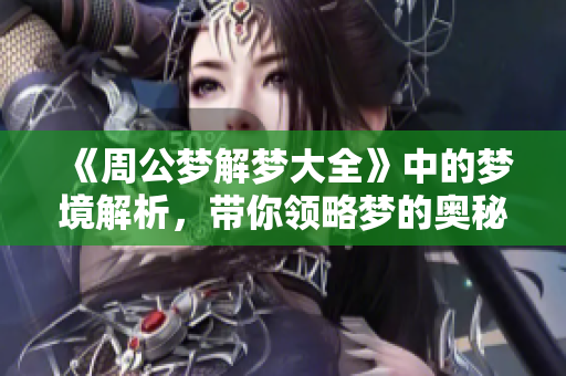 《周公梦解梦大全》中的梦境解析，带你领略梦的奥秘与玄机