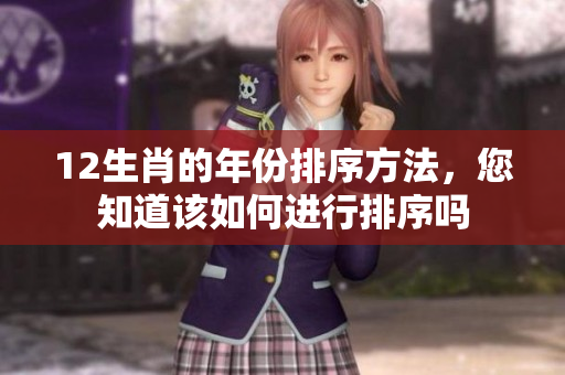 12生肖的年份排序方法，您知道该如何进行排序吗