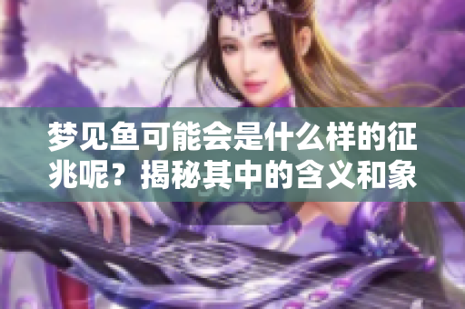 梦见鱼可能会是什么样的征兆呢？揭秘其中的含义和象征。