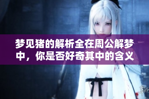 梦见猪的解析全在周公解梦中，你是否好奇其中的含义呢？