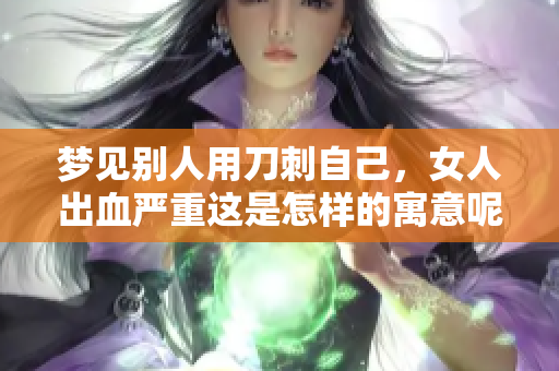 梦见别人用刀刺自己，女人出血严重这是怎样的寓意呢