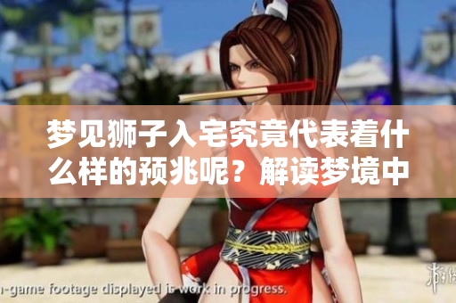 梦见狮子入宅究竟代表着什么样的预兆呢？解读梦境中的狮子与家宅的关联。
