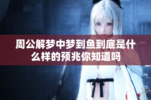 周公解梦中梦到鱼到底是什么样的预兆你知道吗