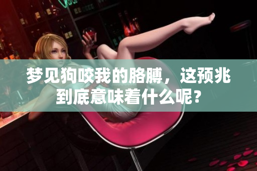 梦见狗咬我的胳膊，这预兆到底意味着什么呢？