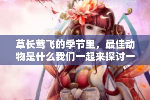 草长莺飞的季节里，最佳动物是什么我们一起来探讨一下