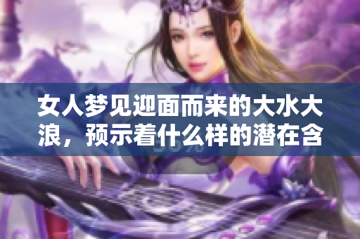 女人梦见迎面而来的大水大浪，预示着什么样的潜在含义呢