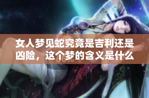 女人梦见蛇究竟是吉利还是凶险，这个梦的含义是什么呢