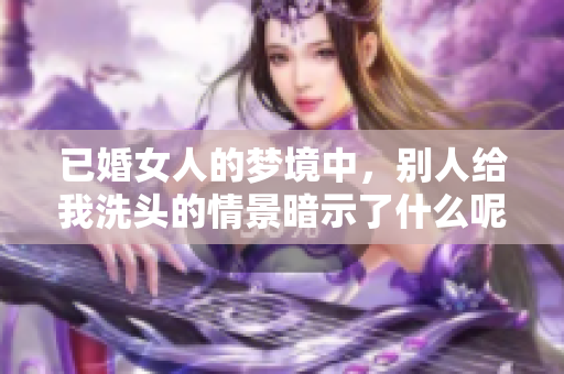 已婚女人的梦境中，别人给我洗头的情景暗示了什么呢