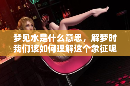 梦见水是什么意思，解梦时我们该如何理解这个象征呢