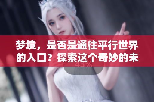 梦境，是否是通往平行世界的入口？探索这个奇妙的未知领域。